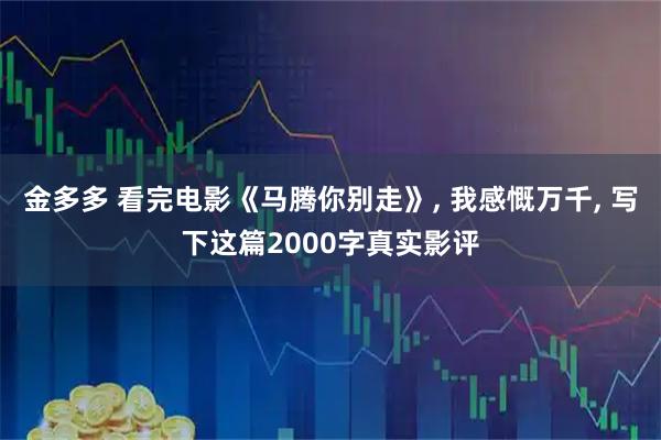 金多多 看完电影《马腾你别走》, 我感慨万千, 写下这篇2000字真实影评