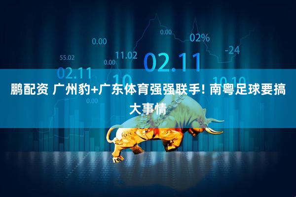 鹏配资 广州豹+广东体育强强联手! 南粤足球要搞大事情