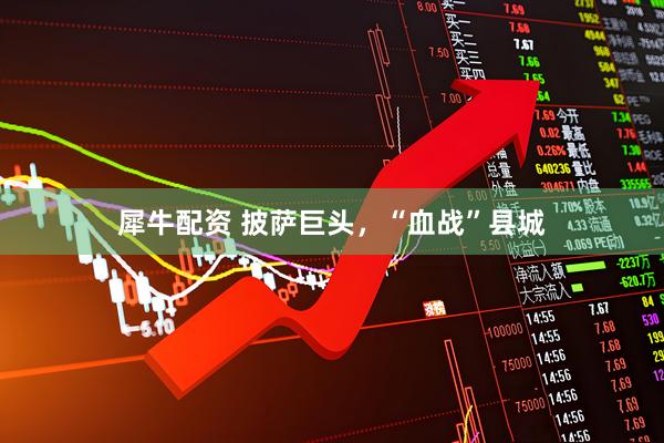 犀牛配资 披萨巨头，“血战”县城