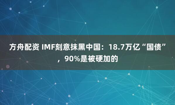 方舟配资 IMF刻意抹黑中国：18.7万亿“国债”，90%是被硬加的