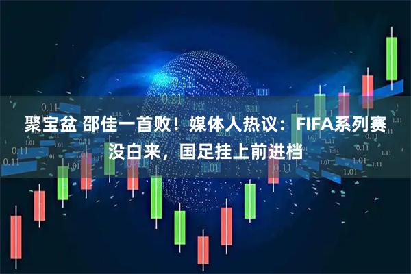 聚宝盆 邵佳一首败！媒体人热议：FIFA系列赛没白来，国足挂上前进档