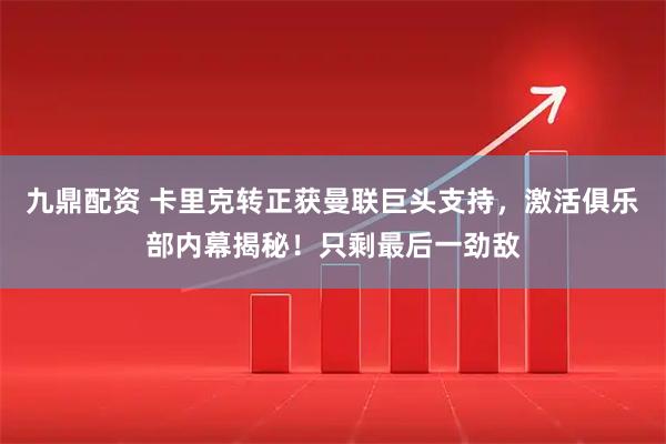九鼎配资 卡里克转正获曼联巨头支持,激活俱乐部内幕揭秘!只剩最后一劲敌