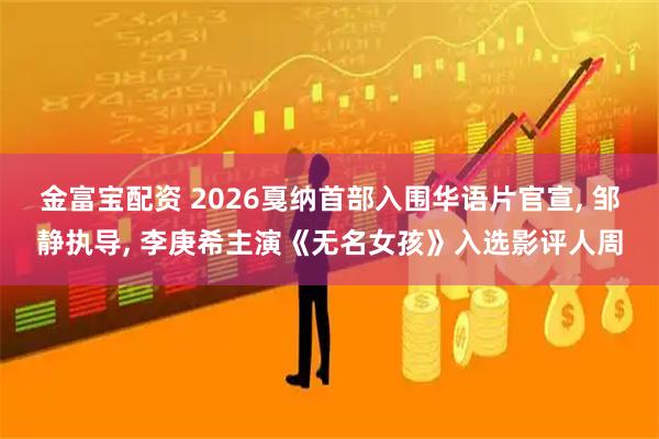 金富宝配资 2026戛纳首部入围华语片官宣, 邹静执导, 李庚希主演《无名女孩》入选影评人周