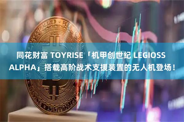 同花财富 TOYRISE「机甲创世纪 LEGIOSS ALPHA」搭载高阶战术支援装置的无人机登场！