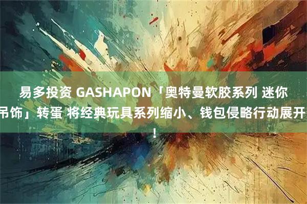 易多投资 GASHAPON「奥特曼软胶系列 迷你吊饰」转蛋 将经典玩具系列缩小、钱包侵略行动展开！